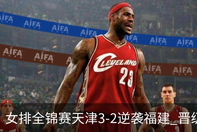 女排全锦赛天津3-2逆袭福建 晋级决赛与江苏争冠